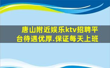 唐山附近娱乐ktv招聘平台待遇优厚.保证每天上班