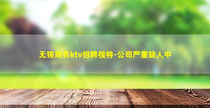 无锡商务ktv招聘模特-公司严重缺人中