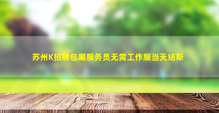 苏州K招聘包厢服务员无需工作服当天结斯